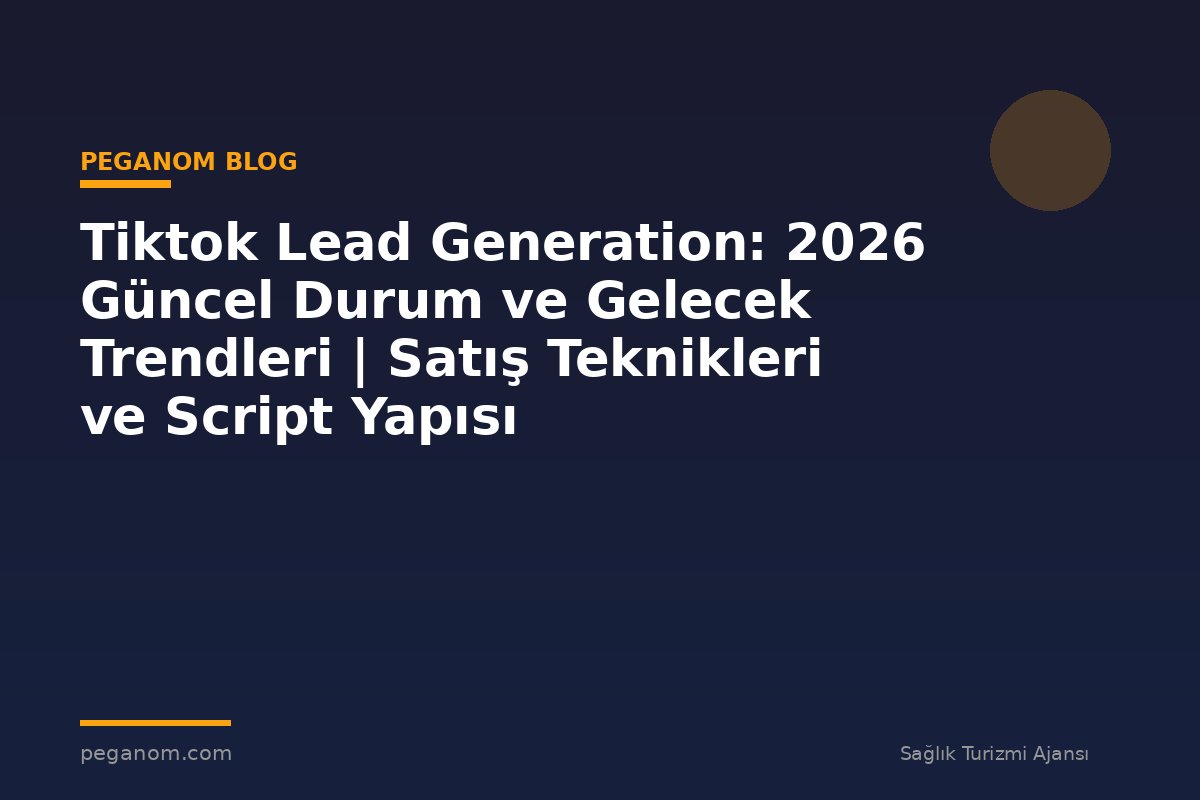 Tiktok Lead Generation: 2026 Güncel Durum ve Gelecek Trendleri | Satış Teknikleri ve Script Yapısı