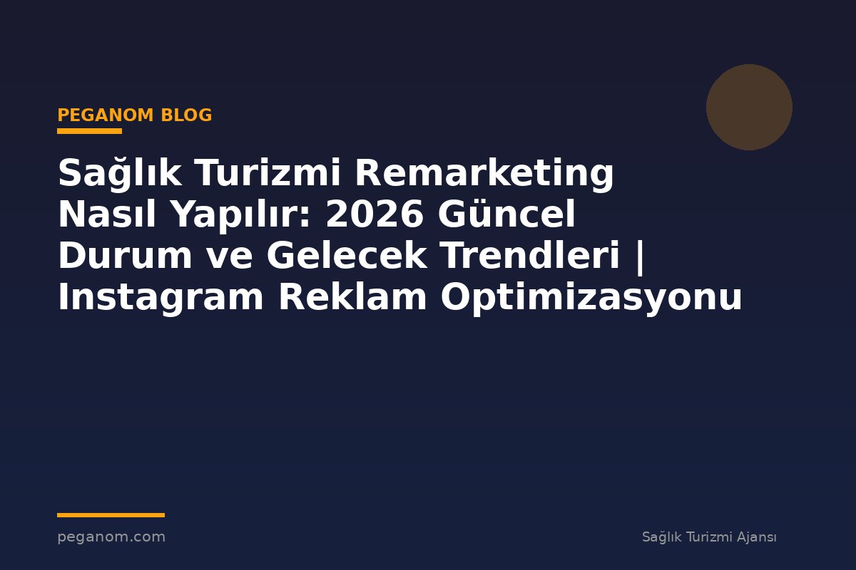 Sağlık Turizmi Remarketing Nasıl Yapılır: 2026 Güncel Durum ve Gelecek Trendleri | Instagram Reklam Optimizasyonu