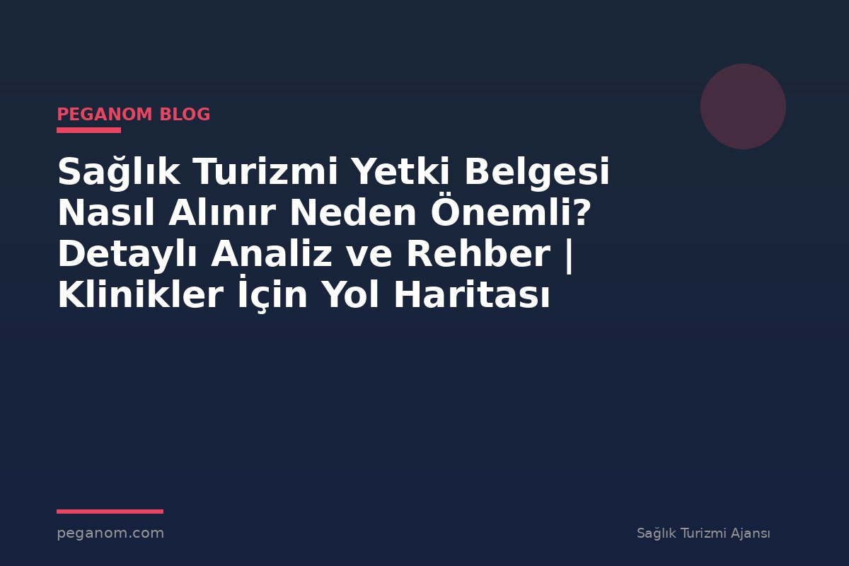 Sağlık Turizmi Yetki Belgesi Nasıl Alınır Neden Önemli? Detaylı Analiz ve Rehber | Klinikler İçin Yol Haritası