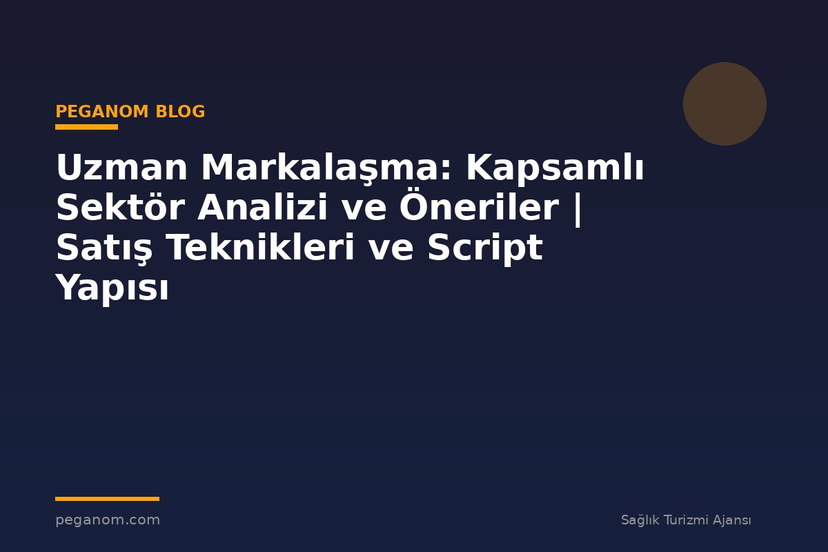 Uzman Markalaşma: Kapsamlı Sektör Analizi ve Öneriler | Satış Teknikleri ve Script Yapısı