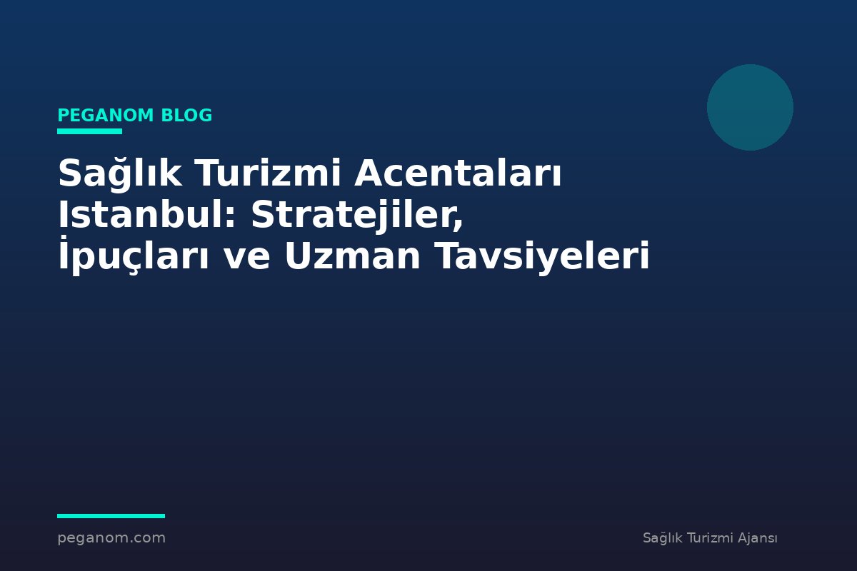 Sağlık Turizmi Acentaları Istanbul: Stratejiler, İpuçları ve Uzman Tavsiyeleri