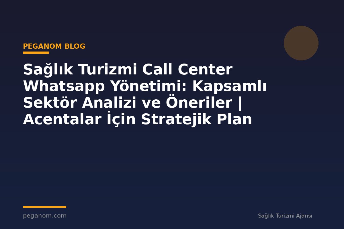 Sağlık Turizmi Call Center Whatsapp Yönetimi: Kapsamlı Sektör Analizi ve Öneriler | Acentalar İçin Stratejik Plan