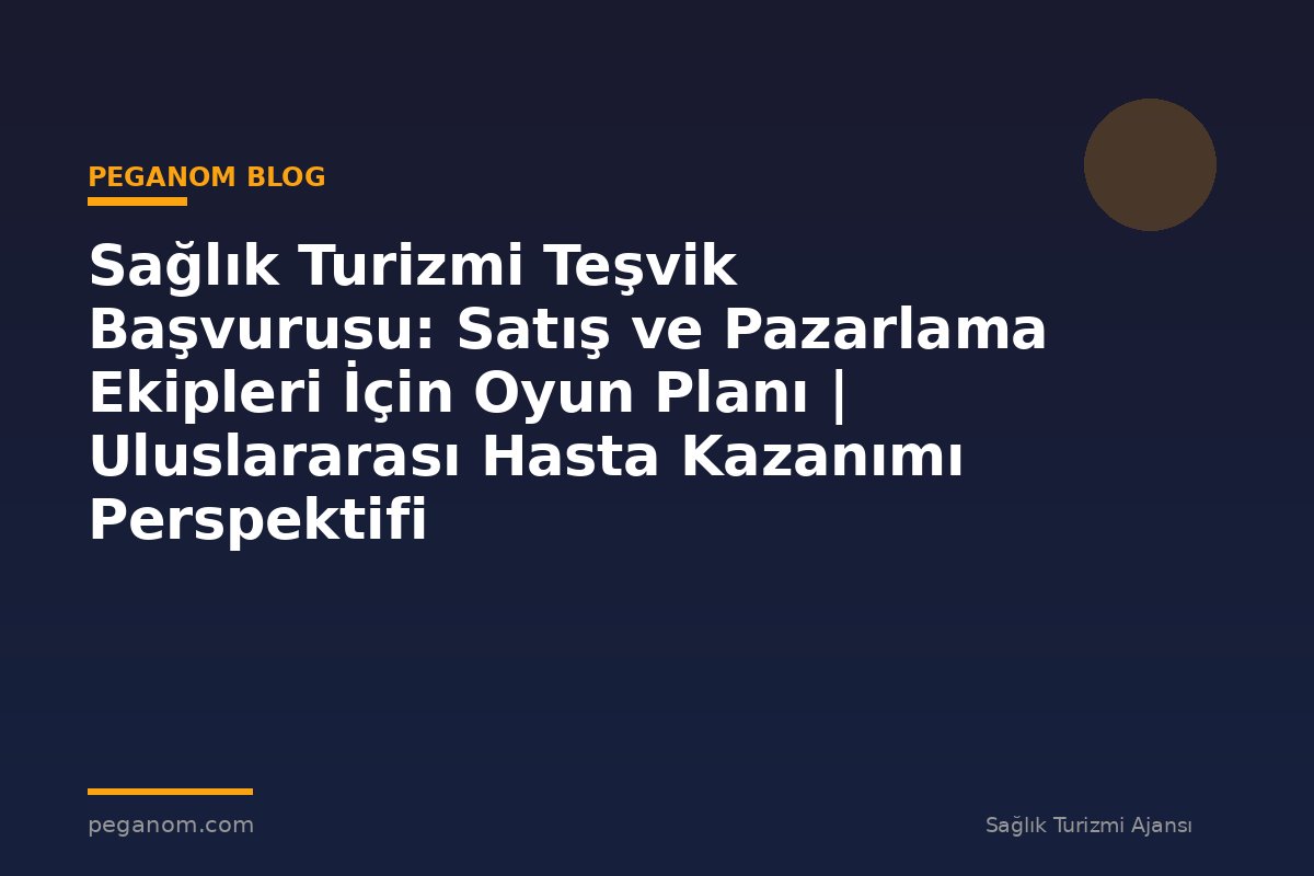 Sağlık Turizmi Teşvik Başvurusu: Satış ve Pazarlama Ekipleri İçin Oyun Planı | Uluslararası Hasta Kazanımı Perspektifi