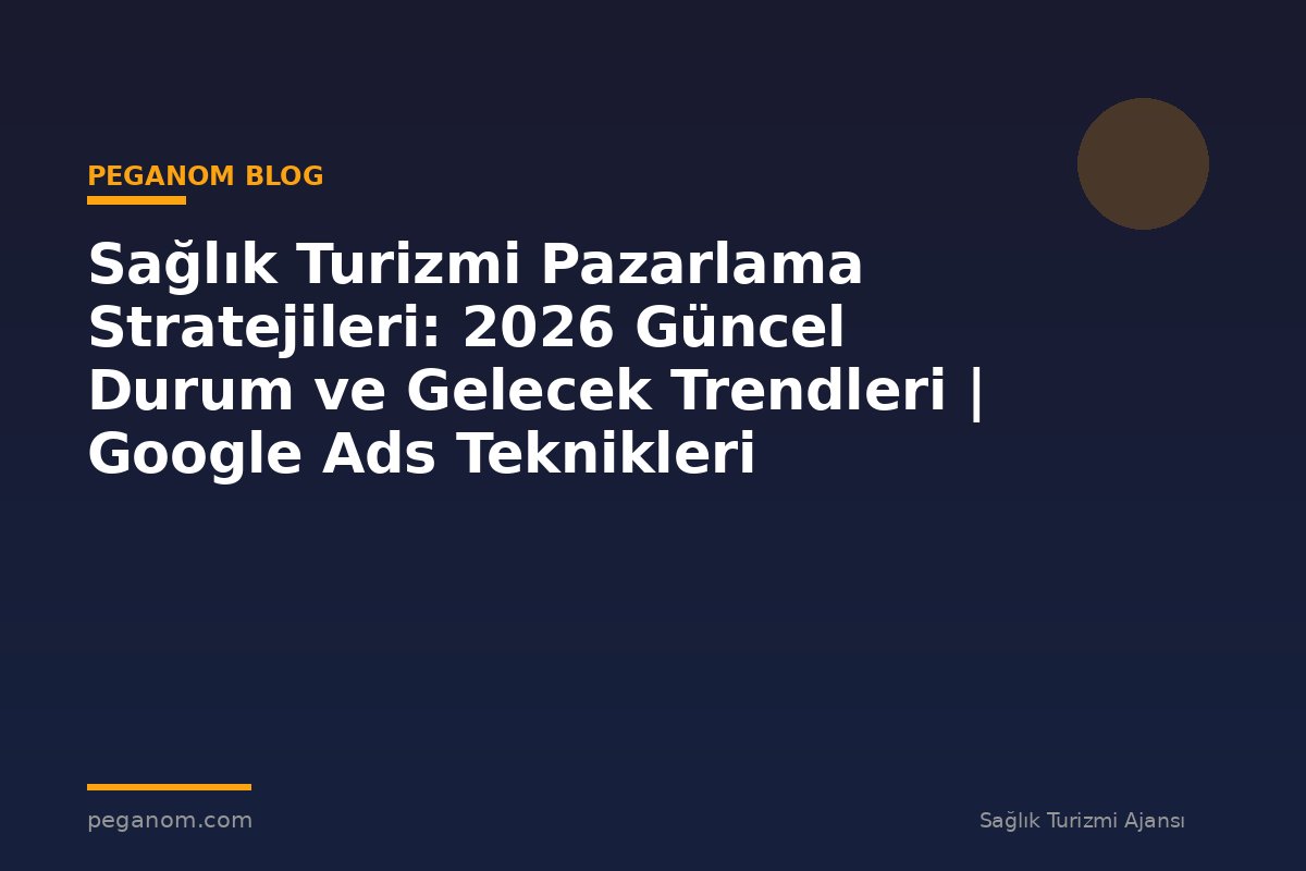 Sağlık Turizmi Pazarlama Stratejileri: 2026 Güncel Durum ve Gelecek Trendleri | Google Ads Teknikleri