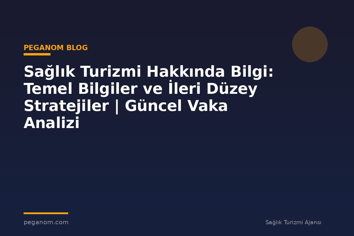 Sağlık Turizmi Hakkında Bilgi: Temel Bilgiler ve İleri Düzey Stratejiler | Güncel Vaka Analizi