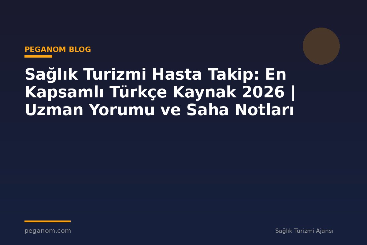 Sağlık Turizmi Hasta Takip: En Kapsamlı Türkçe Kaynak 2026 | Uzman Yorumu ve Saha Notları