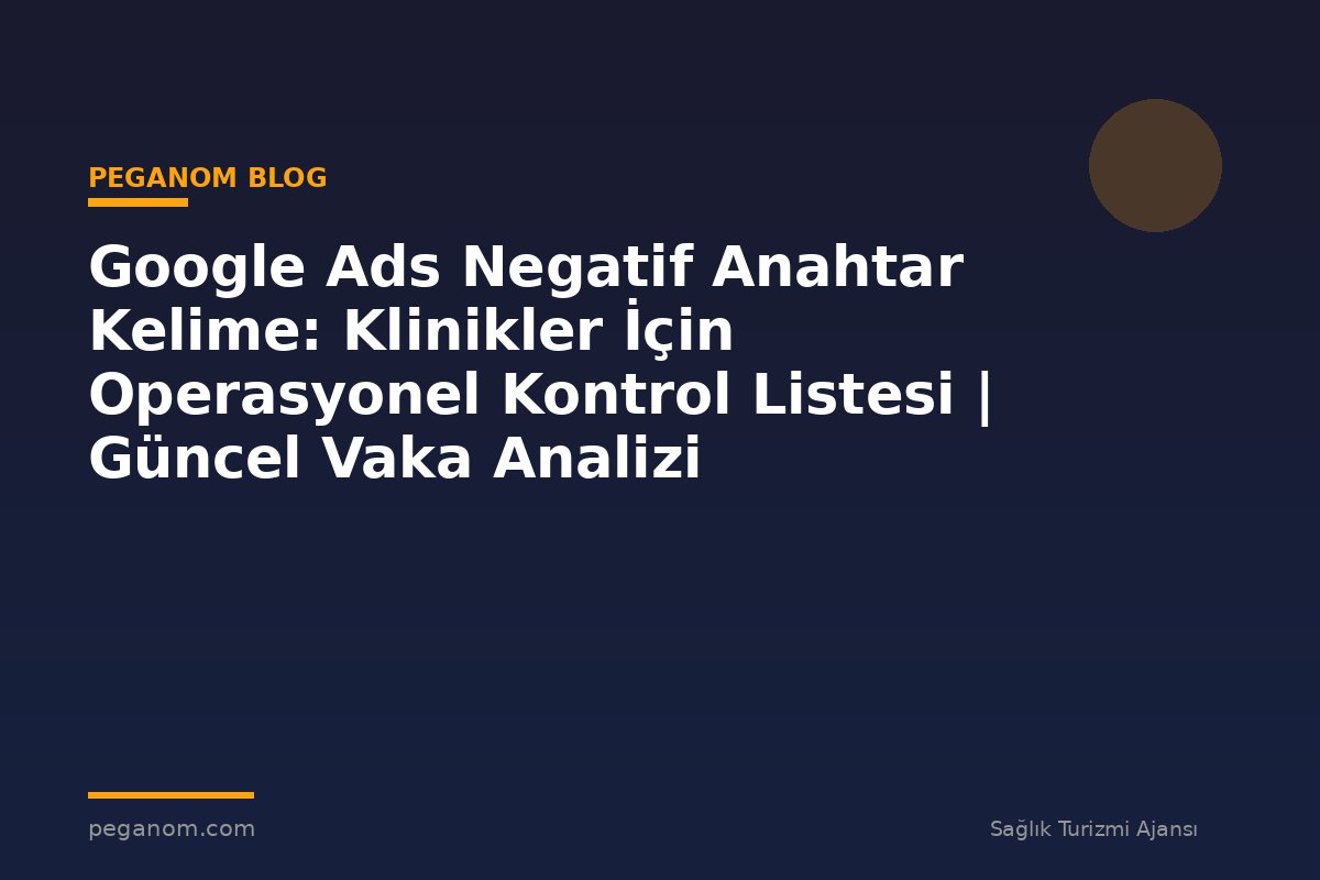 Google Ads Negatif Anahtar Kelime: Klinikler İçin Operasyonel Kontrol Listesi | Güncel Vaka Analizi