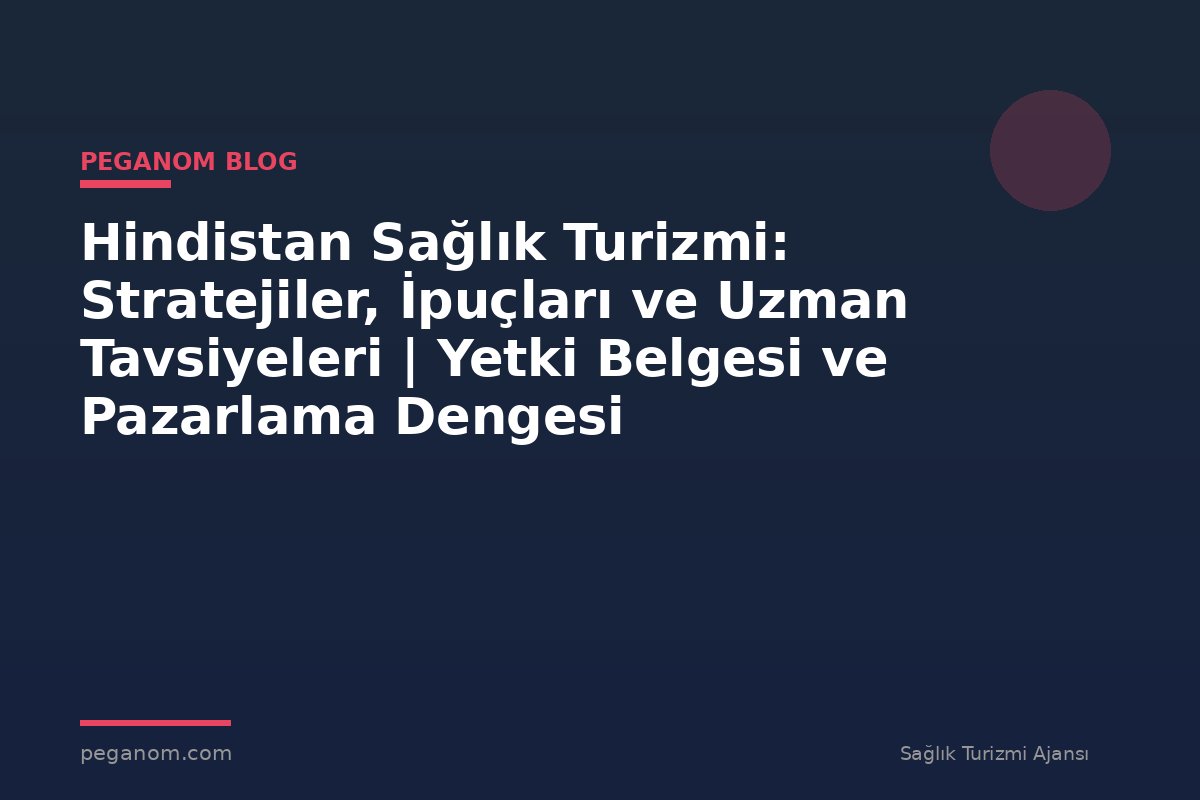 Hindistan Sağlık Turizmi: Stratejiler, İpuçları ve Uzman Tavsiyeleri | Yetki Belgesi ve Pazarlama Dengesi