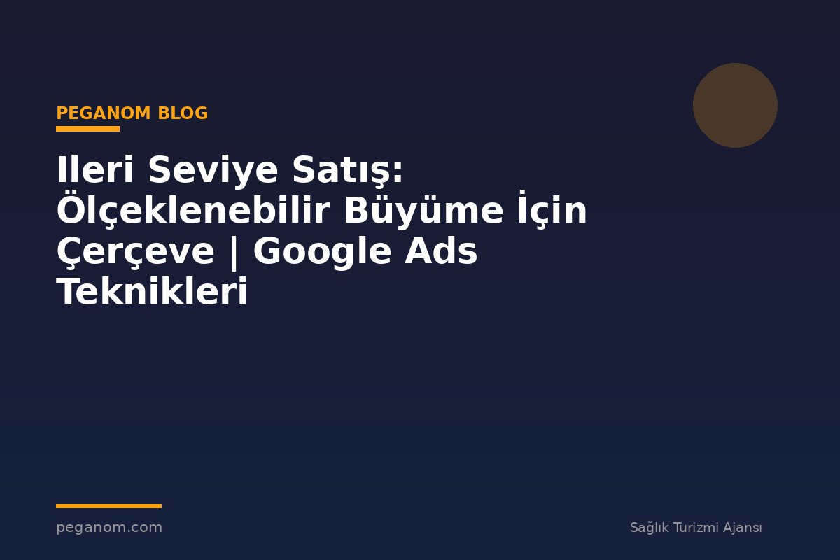 Ileri Seviye Satış: Ölçeklenebilir Büyüme İçin Çerçeve | Google Ads Teknikleri