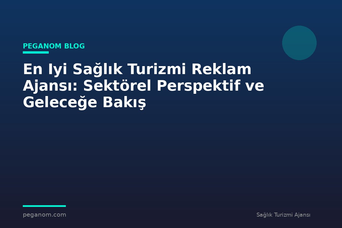 En Iyi Sağlık Turizmi Reklam Ajansı: Sektörel Perspektif ve Geleceğe Bakış