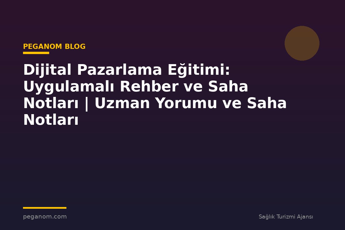 Dijital Pazarlama Eğitimi: Uygulamalı Rehber ve Saha Notları | Uzman Yorumu ve Saha Notları