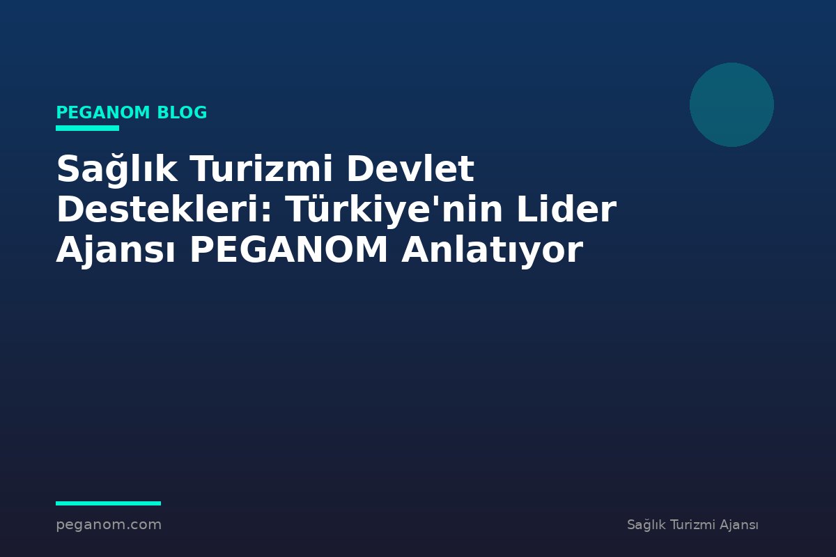 Sağlık Turizmi Devlet Destekleri: Türkiye'nin Lider Ajansı PEGANOM Anlatıyor