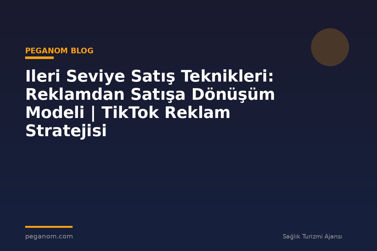 Ileri Seviye Satış Teknikleri: Reklamdan Satışa Dönüşüm Modeli | TikTok Reklam Stratejisi