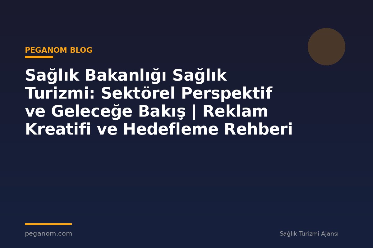 Sağlık Bakanlığı Sağlık Turizmi: Sektörel Perspektif ve Geleceğe Bakış | Reklam Kreatifi ve Hedefleme Rehberi