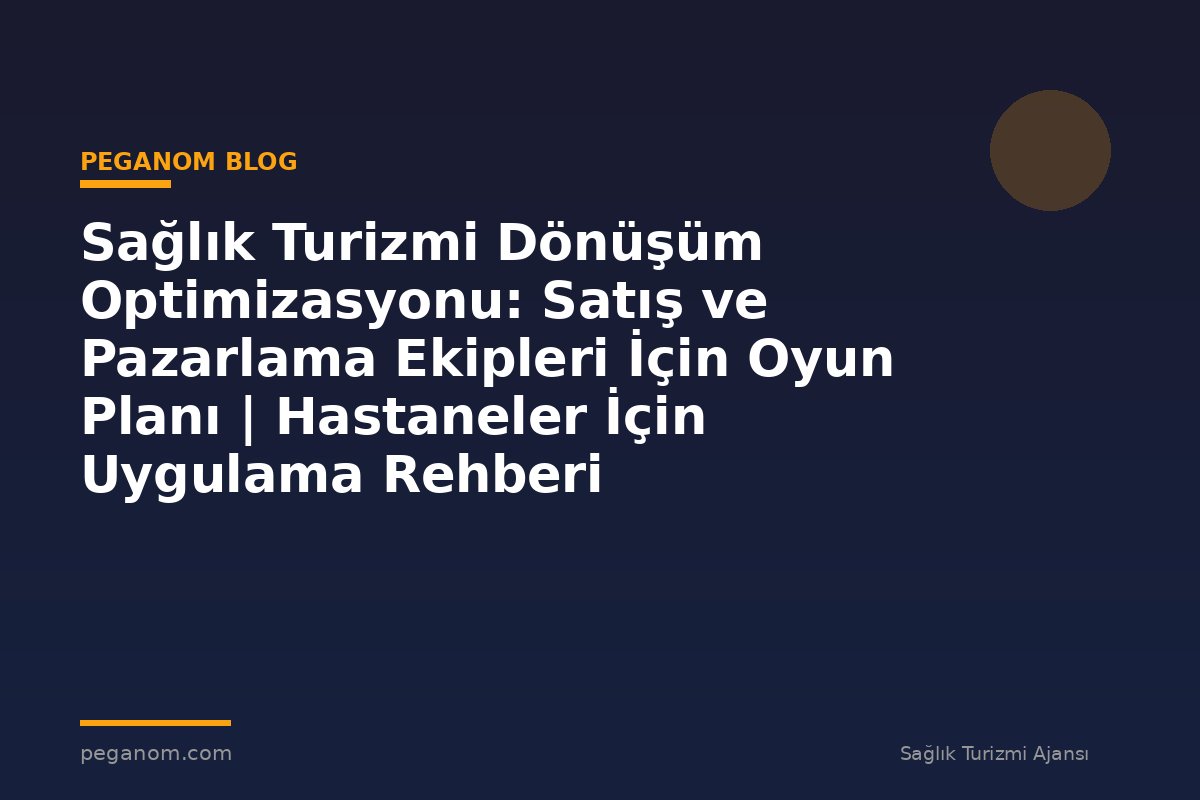 Sağlık Turizmi Dönüşüm Optimizasyonu: Satış ve Pazarlama Ekipleri İçin Oyun Planı | Hastaneler İçin Uygulama Rehberi