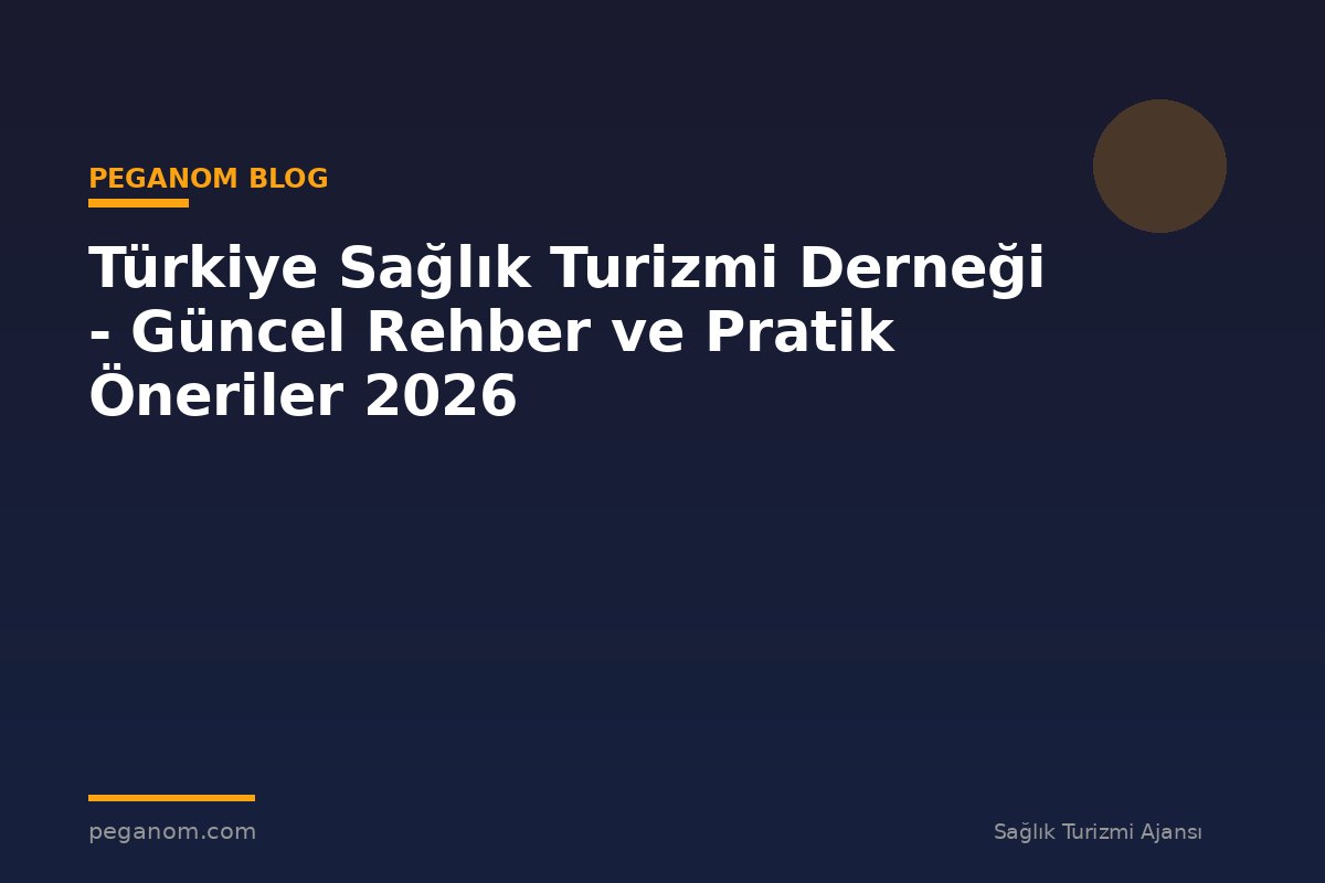 Türkiye Sağlık Turizmi Derneği - Güncel Rehber ve Pratik Öneriler 2026