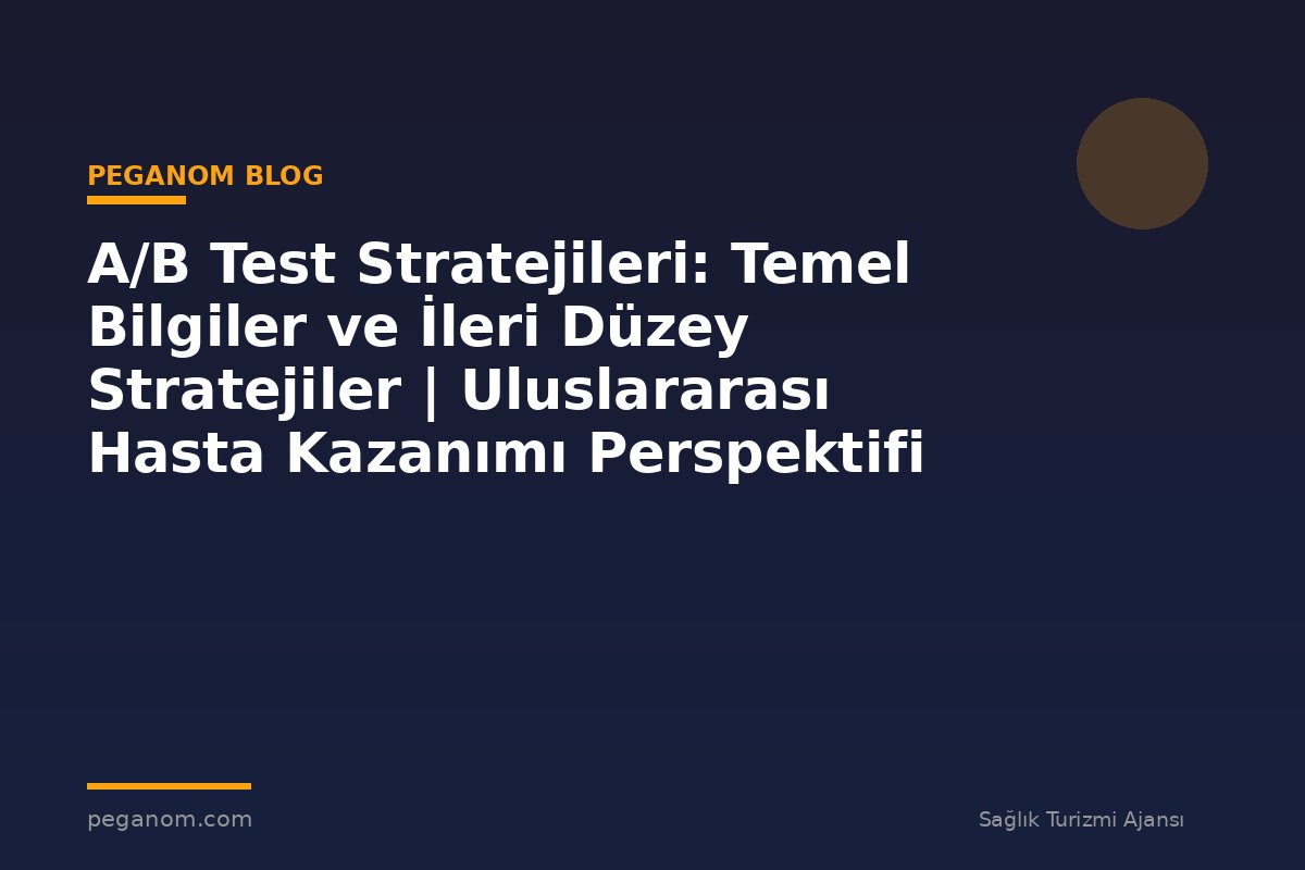 A/B Test Stratejileri: Temel Bilgiler ve İleri Düzey Stratejiler | Uluslararası Hasta Kazanımı Perspektifi