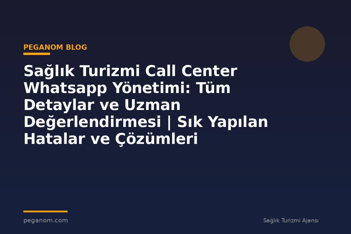 Sağlık Turizmi Call Center Whatsapp Yönetimi: Tüm Detaylar ve Uzman Değerlendirmesi | Sık Yapılan Hatalar ve Çözümleri