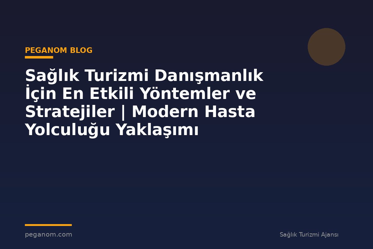 Sağlık Turizmi Danışmanlık İçin En Etkili Yöntemler ve Stratejiler | Modern Hasta Yolculuğu Yaklaşımı