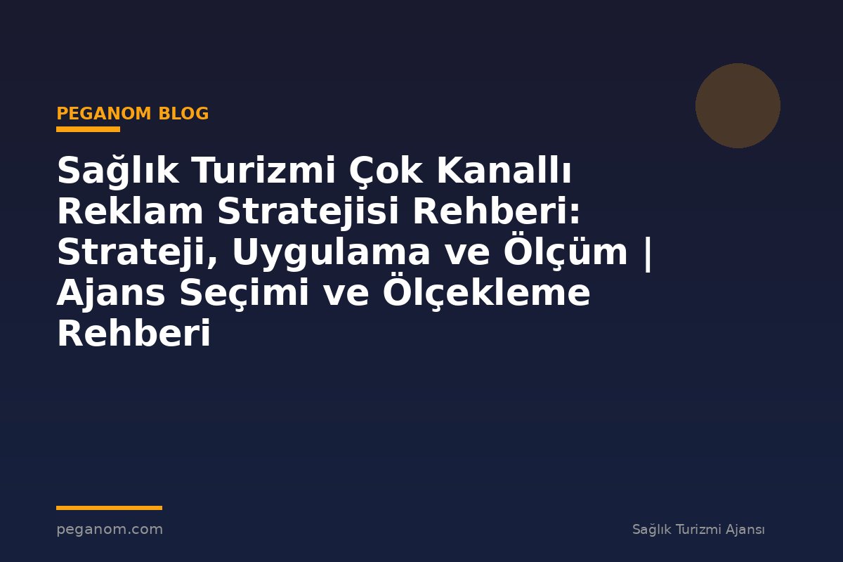 Sağlık Turizmi Çok Kanallı Reklam Stratejisi Rehberi: Strateji, Uygulama ve Ölçüm | Ajans Seçimi ve Ölçekleme Rehberi