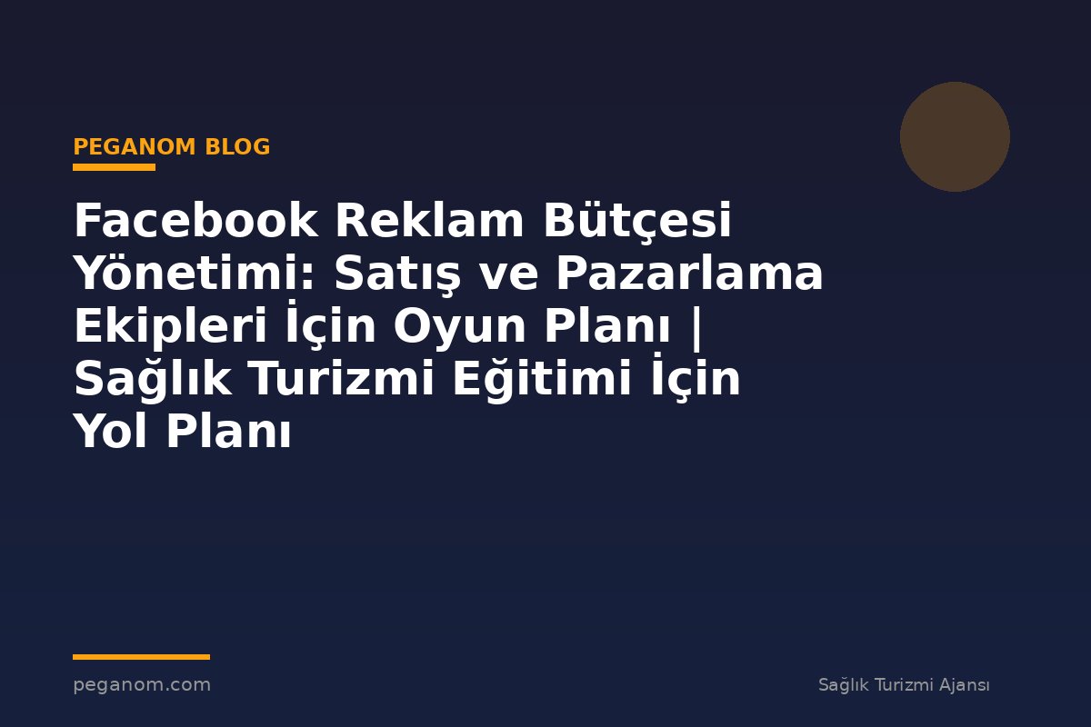 Facebook Reklam Bütçesi Yönetimi: Satış ve Pazarlama Ekipleri İçin Oyun Planı | Sağlık Turizmi Eğitimi İçin Yol Planı