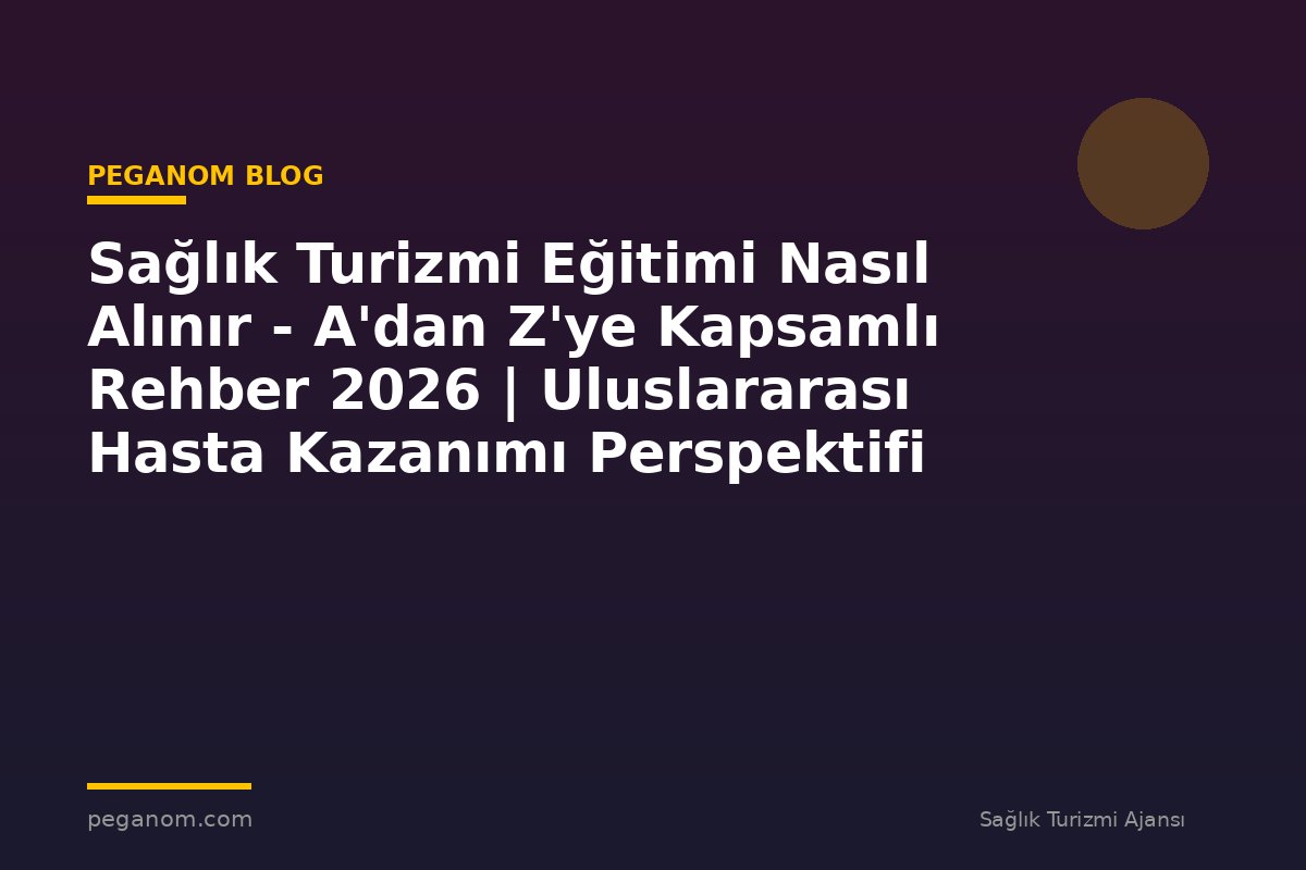 Sağlık Turizmi Eğitimi Nasıl Alınır - A'dan Z'ye Kapsamlı Rehber 2026 | Uluslararası Hasta Kazanımı Perspektifi