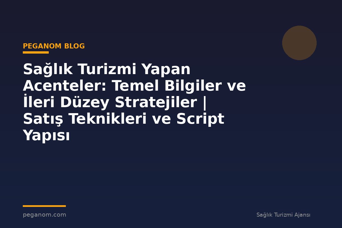 Sağlık Turizmi Yapan Acenteler: Temel Bilgiler ve İleri Düzey Stratejiler | Satış Teknikleri ve Script Yapısı