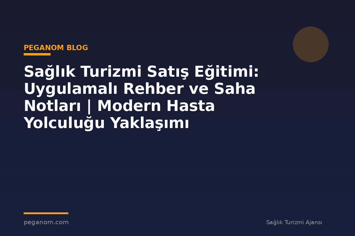 Sağlık Turizmi Satış Eğitimi: Uygulamalı Rehber ve Saha Notları | Modern Hasta Yolculuğu Yaklaşımı