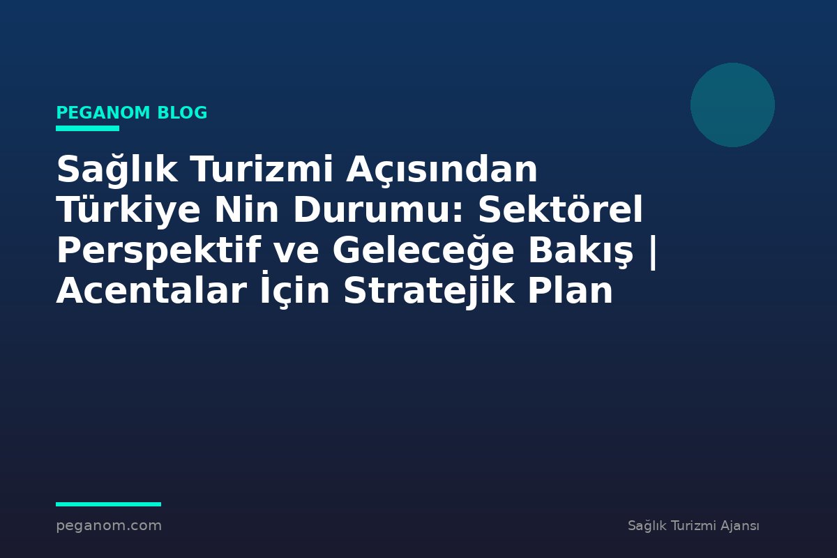 Sağlık Turizmi Açısından Türkiye Nin Durumu: Sektörel Perspektif ve Geleceğe Bakış | Acentalar İçin Stratejik Plan