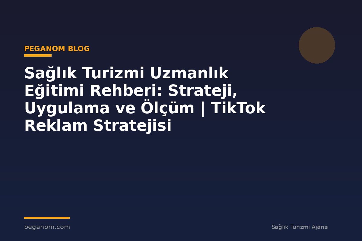 Sağlık Turizmi Uzmanlık Eğitimi Rehberi: Strateji, Uygulama ve Ölçüm | TikTok Reklam Stratejisi