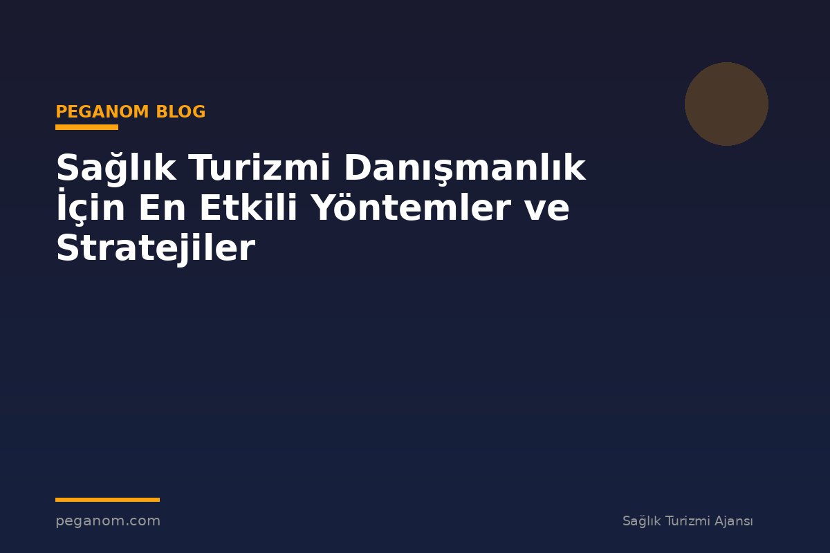 Sağlık Turizmi Danışmanlık İçin En Etkili Yöntemler ve Stratejiler