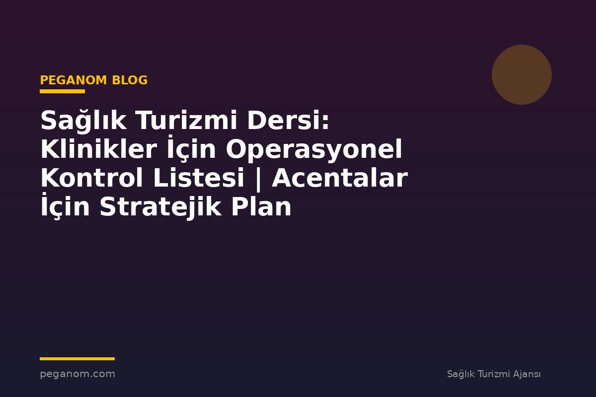 Sağlık Turizmi Dersi: Klinikler İçin Operasyonel Kontrol Listesi | Acentalar İçin Stratejik Plan