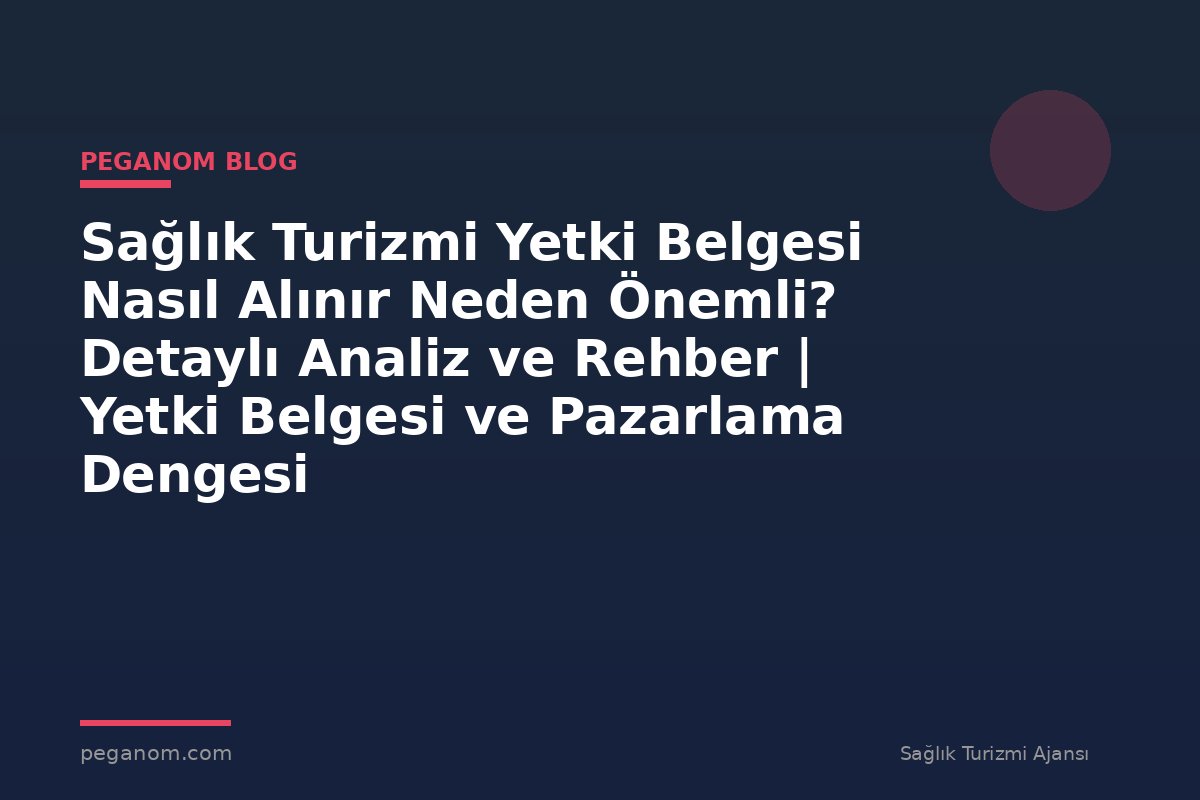Sağlık Turizmi Yetki Belgesi Nasıl Alınır Neden Önemli? Detaylı Analiz ve Rehber | Yetki Belgesi ve Pazarlama Dengesi