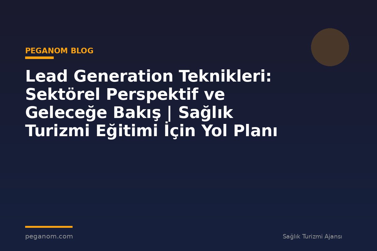 Lead Generation Teknikleri: Sektörel Perspektif ve Geleceğe Bakış | Sağlık Turizmi Eğitimi İçin Yol Planı