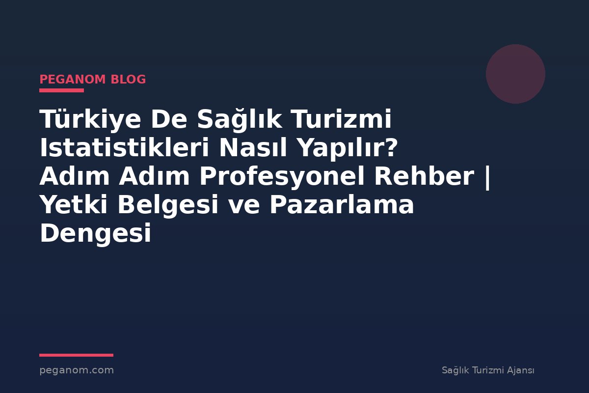 Türkiye De Sağlık Turizmi Istatistikleri Nasıl Yapılır? Adım Adım Profesyonel Rehber | Yetki Belgesi ve Pazarlama Dengesi
