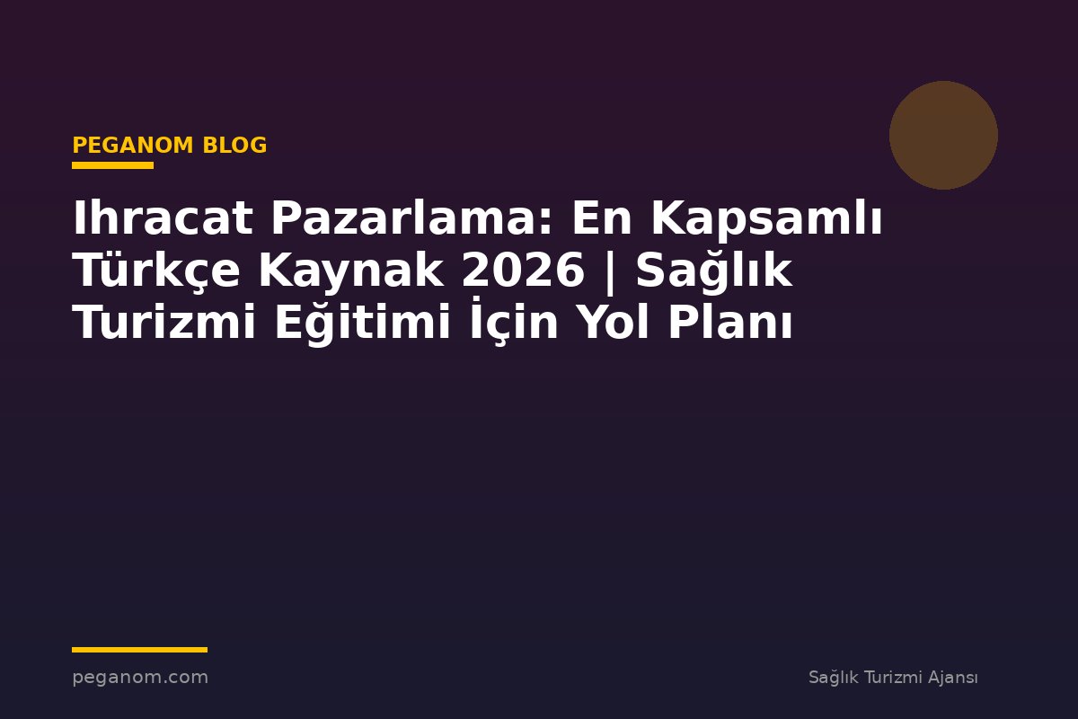 Ihracat Pazarlama: En Kapsamlı Türkçe Kaynak 2026 | Sağlık Turizmi Eğitimi İçin Yol Planı