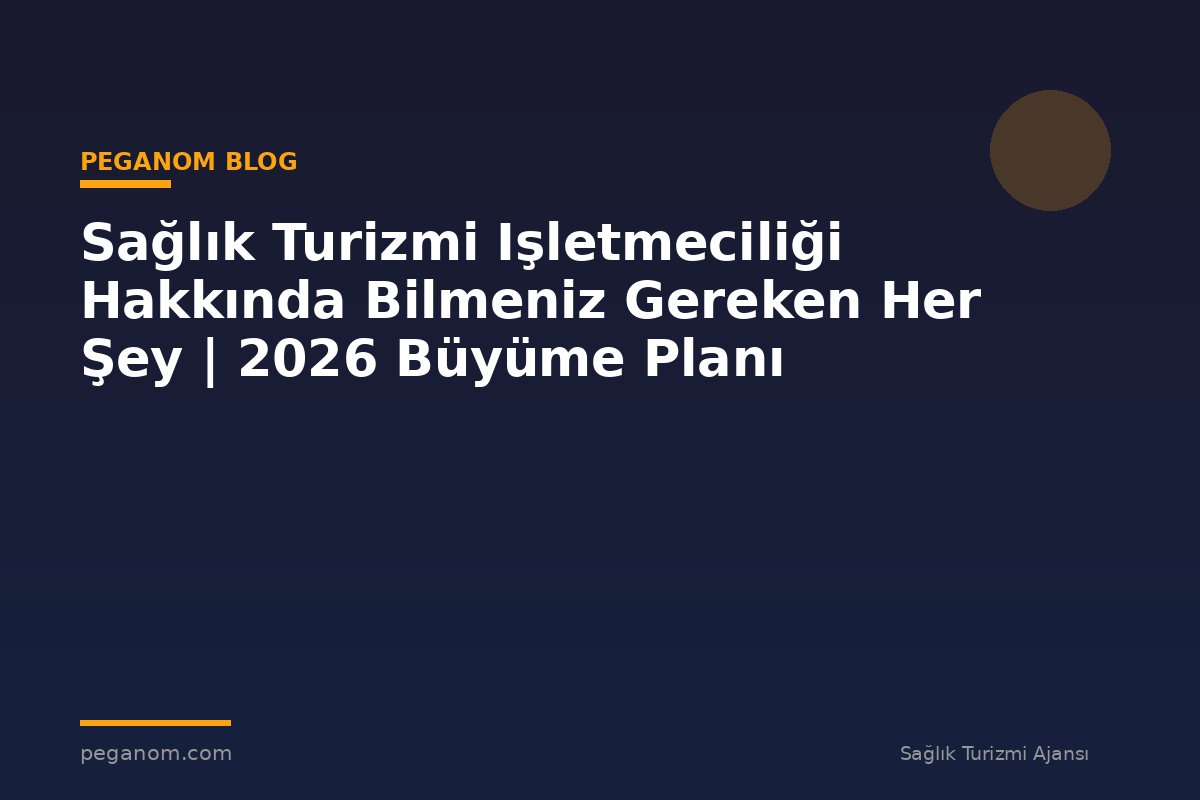 Sağlık Turizmi Işletmeciliği Hakkında Bilmeniz Gereken Her Şey | 2026 Büyüme Planı