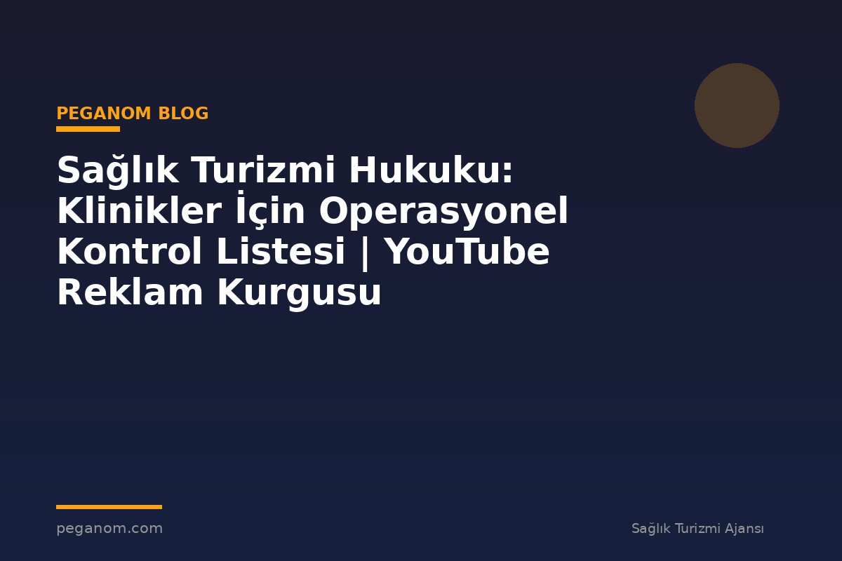 Sağlık Turizmi Hukuku: Klinikler İçin Operasyonel Kontrol Listesi | YouTube Reklam Kurgusu
