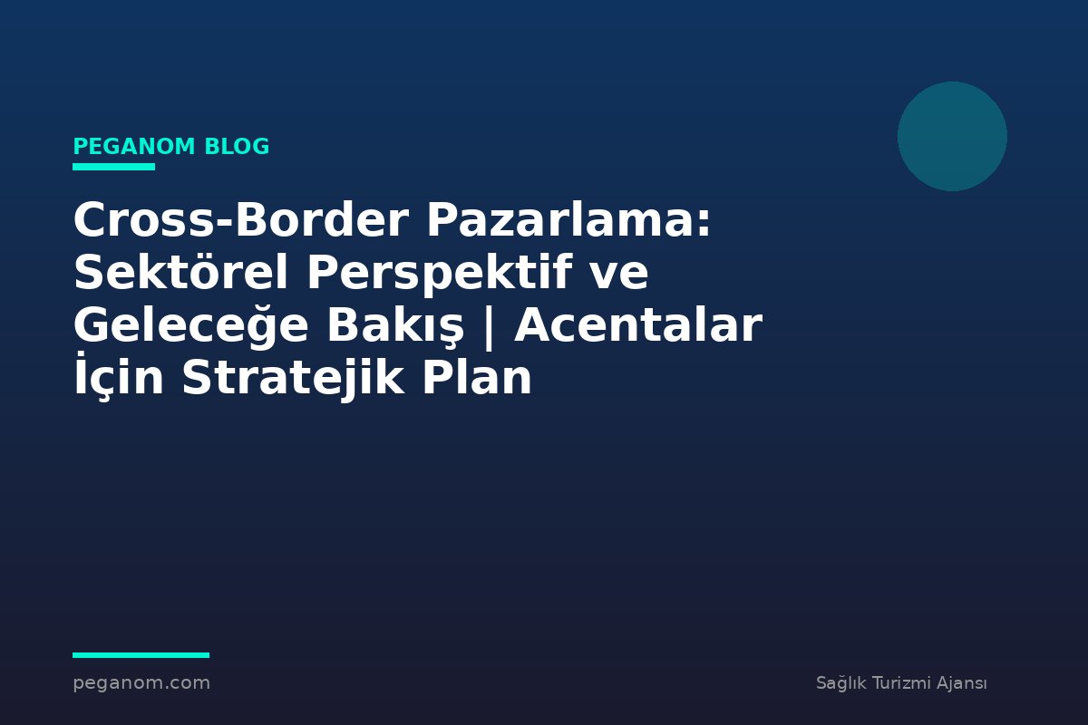 Cross-Border Pazarlama: Sektörel Perspektif ve Geleceğe Bakış | Acentalar İçin Stratejik Plan