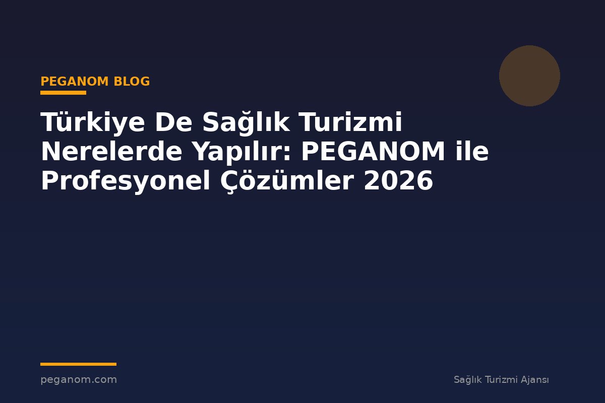 Türkiye De Sağlık Turizmi Nerelerde Yapılır: PEGANOM ile Profesyonel Çözümler 2026