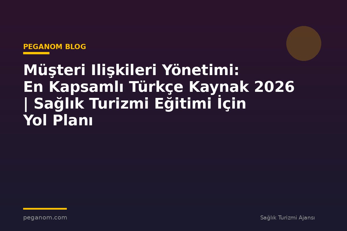 Müşteri Ilişkileri Yönetimi: En Kapsamlı Türkçe Kaynak 2026 | Sağlık Turizmi Eğitimi İçin Yol Planı