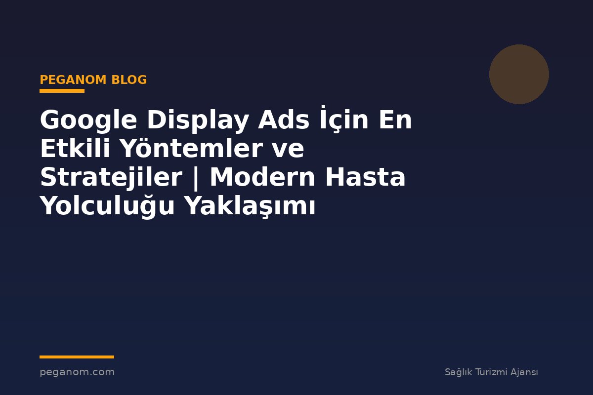Google Display Ads İçin En Etkili Yöntemler ve Stratejiler | Modern Hasta Yolculuğu Yaklaşımı