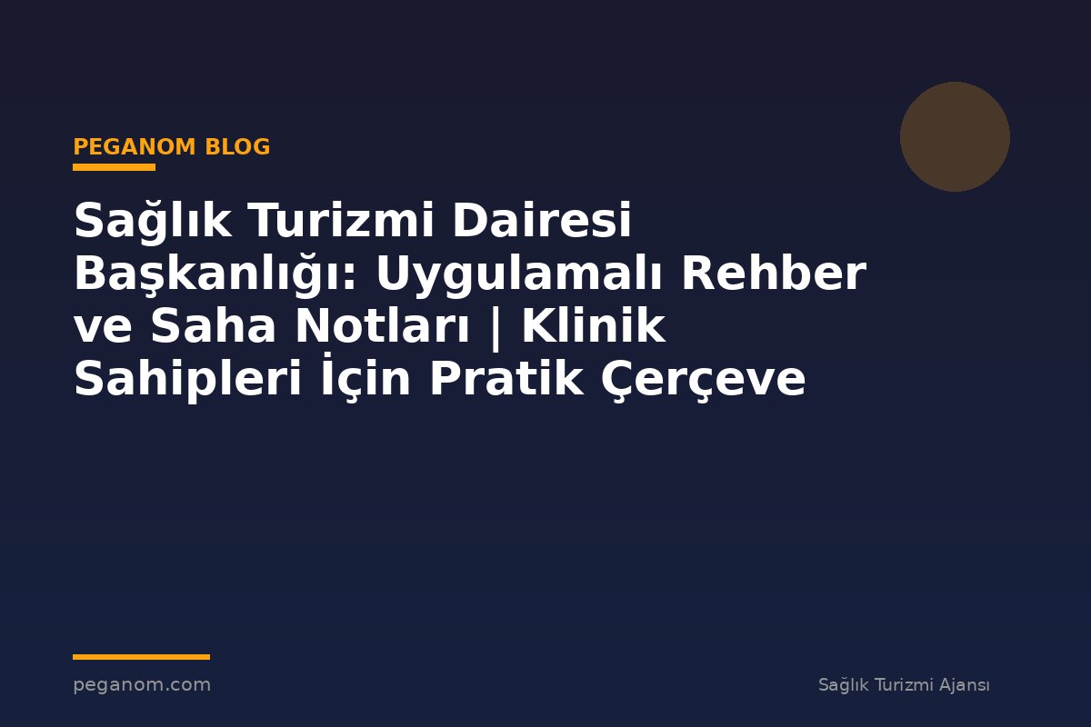 Sağlık Turizmi Dairesi Başkanlığı: Uygulamalı Rehber ve Saha Notları | Klinik Sahipleri İçin Pratik Çerçeve