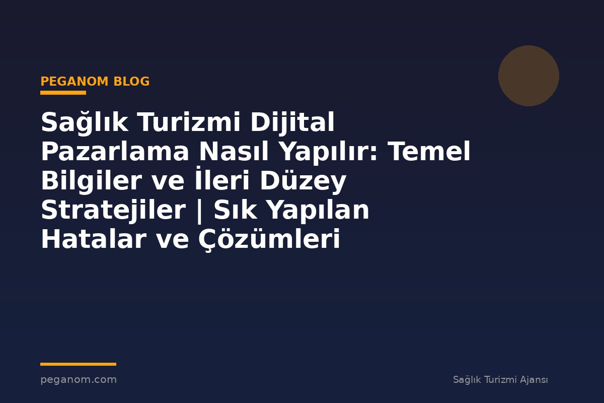 Sağlık Turizmi Dijital Pazarlama Nasıl Yapılır: Temel Bilgiler ve İleri Düzey Stratejiler | Sık Yapılan Hatalar ve Çözümleri
