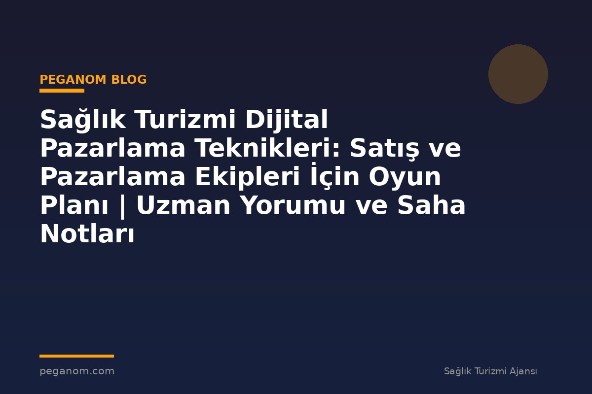 Sağlık Turizmi Dijital Pazarlama Teknikleri: Satış ve Pazarlama Ekipleri İçin Oyun Planı | Uzman Yorumu ve Saha Notları