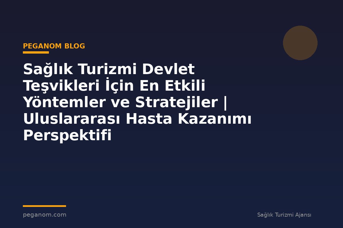 Sağlık Turizmi Devlet Teşvikleri İçin En Etkili Yöntemler ve Stratejiler | Uluslararası Hasta Kazanımı Perspektifi