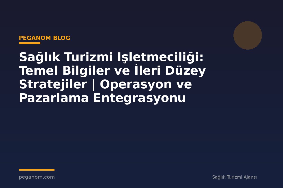 Sağlık Turizmi Işletmeciliği: Temel Bilgiler ve İleri Düzey Stratejiler | Operasyon ve Pazarlama Entegrasyonu