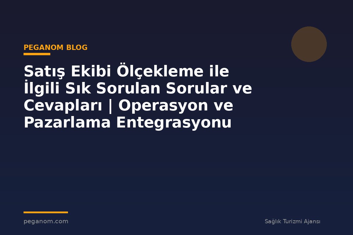 Satış Ekibi Ölçekleme ile İlgili Sık Sorulan Sorular ve Cevapları | Operasyon ve Pazarlama Entegrasyonu