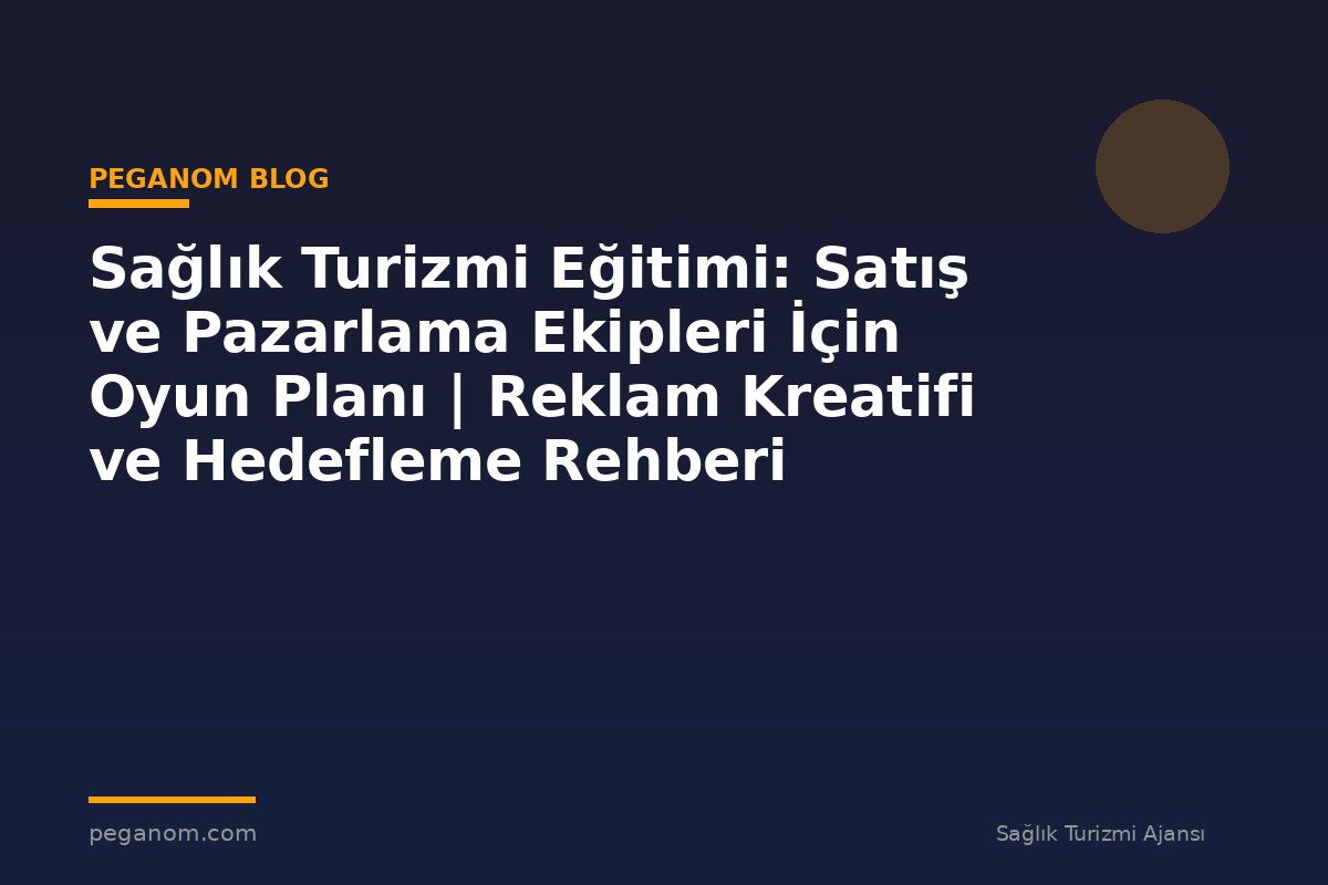 Sağlık Turizmi Eğitimi: Satış ve Pazarlama Ekipleri İçin Oyun Planı | Reklam Kreatifi ve Hedefleme Rehberi