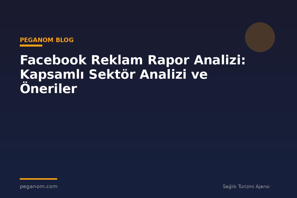 Facebook Reklam Rapor Analizi: Kapsamlı Sektör Analizi ve Öneriler